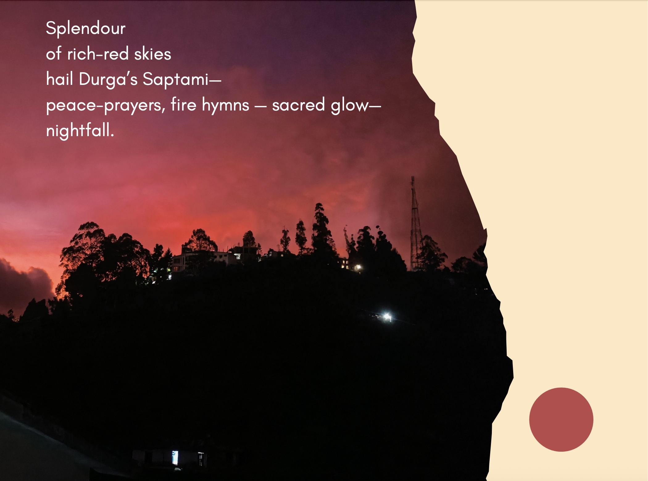 The sihouette of horizon against a red sky - the text reads: Splendour
of rich-red skies
hail Durga
’
s Saptami—
peace-prayers, fire hymns — sacred glow—
nightfall.